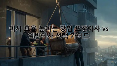 이사 효율 높이는 방법: 포장이사 vs 일반이사 선택 가이드