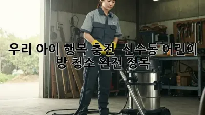 우리 아이 행복 충전! ✨ 신수동 어린이 방 청소 완전 정복 🏡